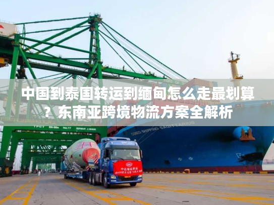 中国到泰国转运到缅甸怎么走最划算？东南亚跨境物流方案全解析