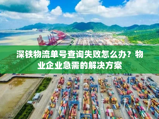 深铁物流单号查询失败怎么办？物业企业急需的解决方案