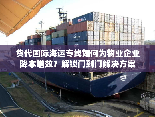 货代国际海运专线如何为物业企业降本增效？解锁门到门解决方案