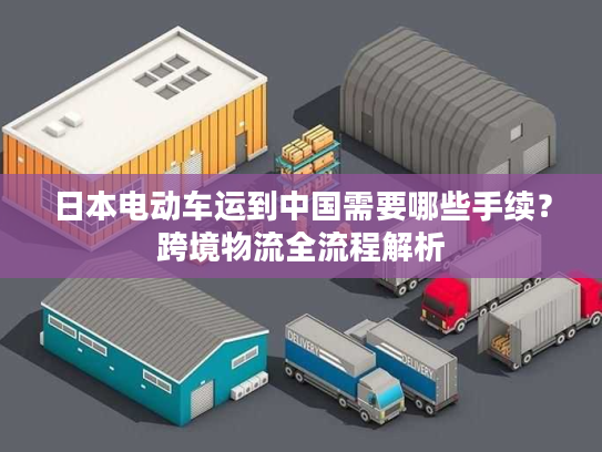 日本电动车运到中国需要哪些手续？跨境物流全流程解析