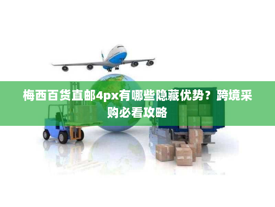 梅西百货直邮4px有哪些隐藏优势？跨境采购必看攻略