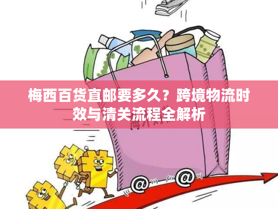 梅西百货直邮要多久?跨境物流时效与清关流程全解析 梅西百货直邮要多久?跨境物流时效与清关流程全解析
