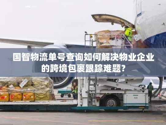 国智物流单号查询如何解决物业企业的跨境包裹跟踪难题？