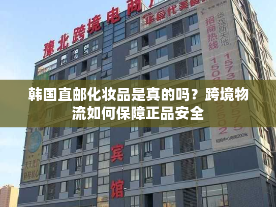 韩国直邮化妆品是真的吗？跨境物流如何保障正品安全