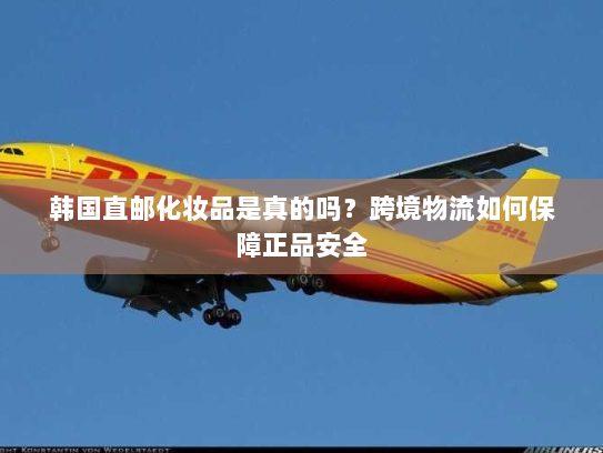 韩国直邮化妆品是真的吗?跨境物流如何保障正品安全 韩国直邮化妆品是真的吗?跨境物流如何保障正品安全