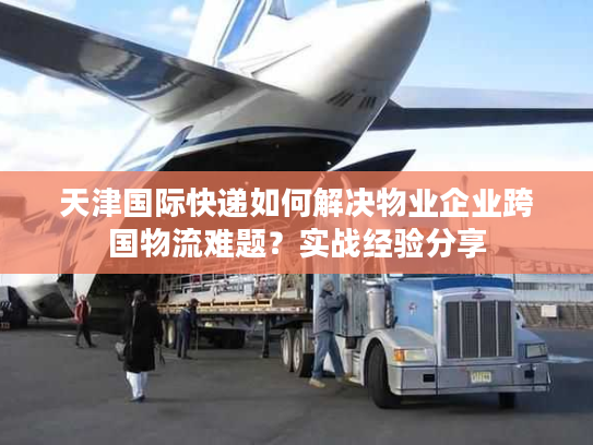 天津国际快递如何解决物业企业跨国物流难题？实战经验分享