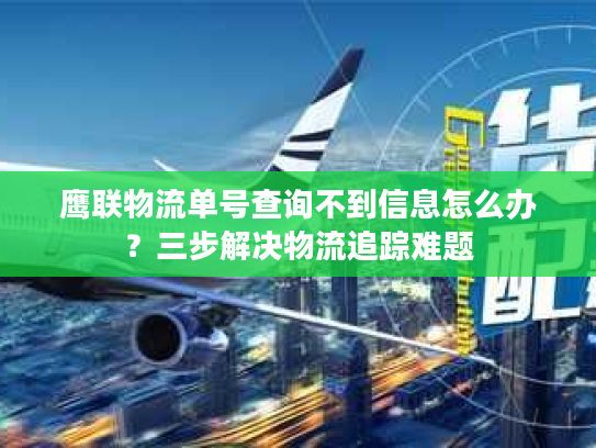 鹰联物流单号查询不到信息怎么办？三步解决物流追踪难题