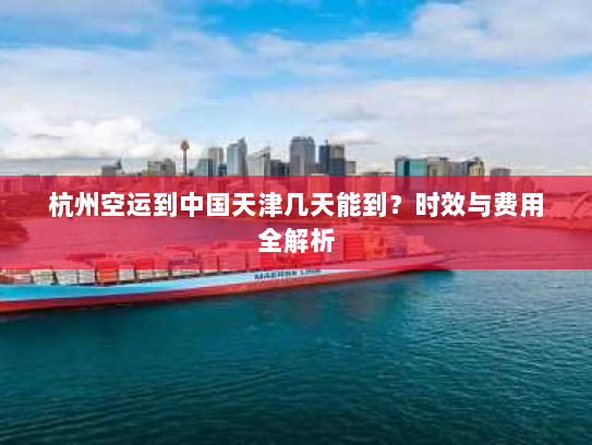 杭州空运到中国天津几天能到？时效与费用全解析