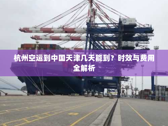 杭州空运到中国天津几天能到？时效与费用全解析