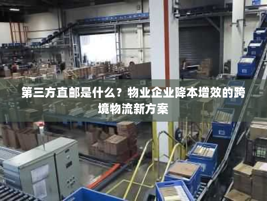 第三方直邮是什么？物业企业降本增效的跨境物流新方案