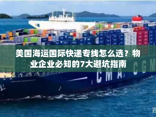 美国海运国际快递专线怎么选？物业企业必知的7大避坑指南