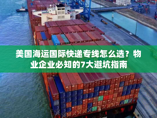 美国海运国际快递专线怎么选？物业企业必知的7大避坑指南