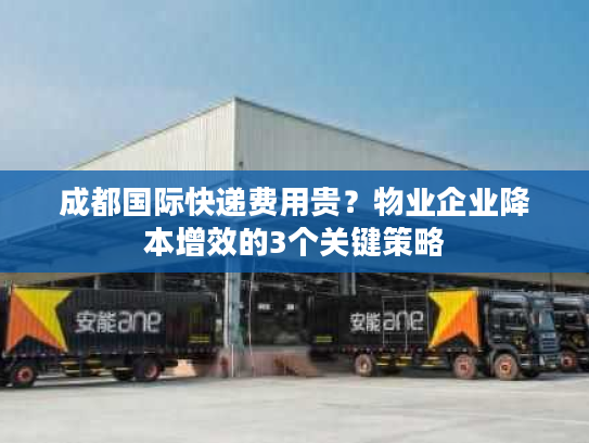 成都国际快递费用贵？物业企业降本增效的3个关键策略