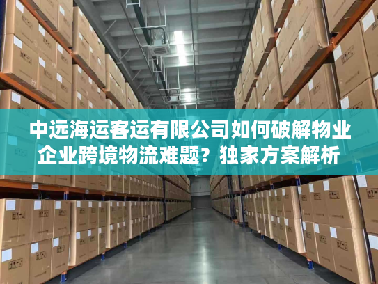 中远海运客运有限公司如何破解物业企业跨境物流难题？独家方案解析