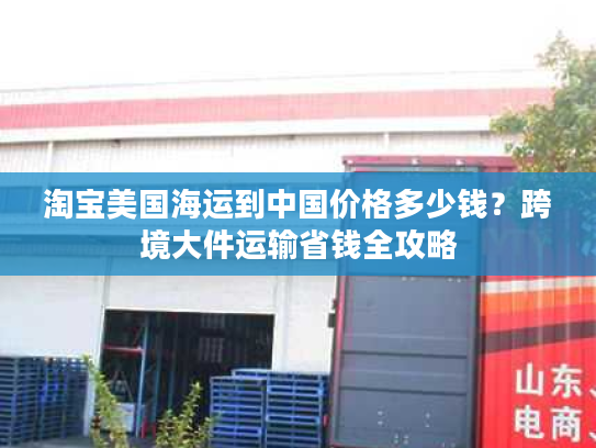 淘宝美国海运到中国价格多少钱？跨境大件运输省钱全攻略
