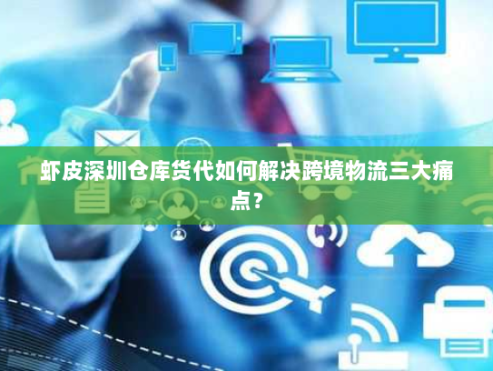 虾皮深圳仓库货代如何解决跨境物流三大痛点? 虾皮深圳仓库货代如何解决跨境物流三大痛点?