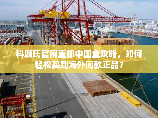 科颜氏官网直邮中国全攻略，如何轻松买到海外同款正品？
