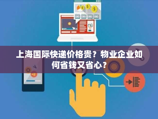 上海国际快递价格贵？物业企业如何省钱又省心？