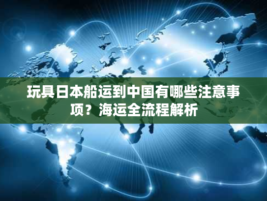 玩具日本船运到中国有哪些注意事项？海运全流程解析
