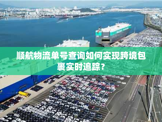 顺航物流单号查询如何实现跨境包裹实时追踪？