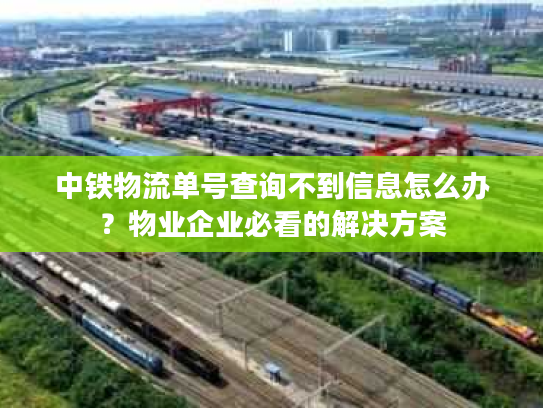 中铁物流单号查询不到信息怎么办？物业企业必看的解决方案