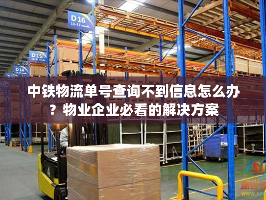 中铁物流单号查询不到信息怎么办？物业企业必看的解决方案