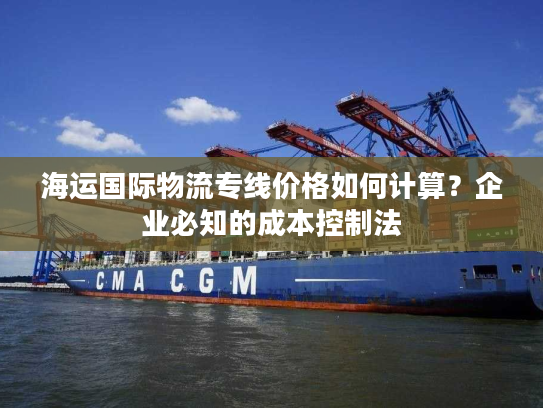 海运国际物流专线价格如何计算？企业必知的成本控制法