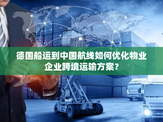 德国船运到中国航线如何优化物业企业跨境运输方案？