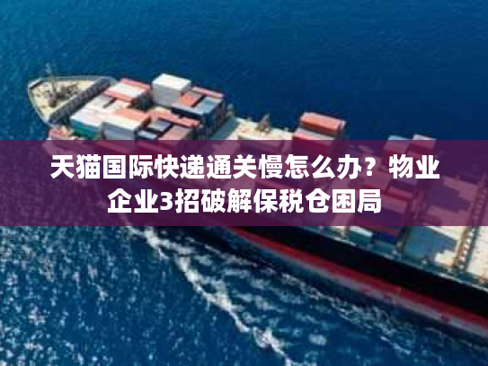 天猫国际快递通关慢怎么办？物业企业3招破解保税仓困局