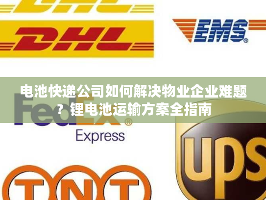 电池快递公司如何解决物业企业难题?锂电池运输方案全指南 电池快递公司如何解决物业企业难题?锂电池运输方案全指南