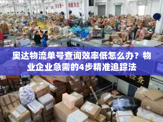 奥达物流单号查询效率低怎么办？物业企业急需的4步精准追踪法