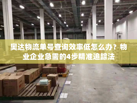 奥达物流单号查询效率低怎么办？物业企业急需的4步精准追踪法
