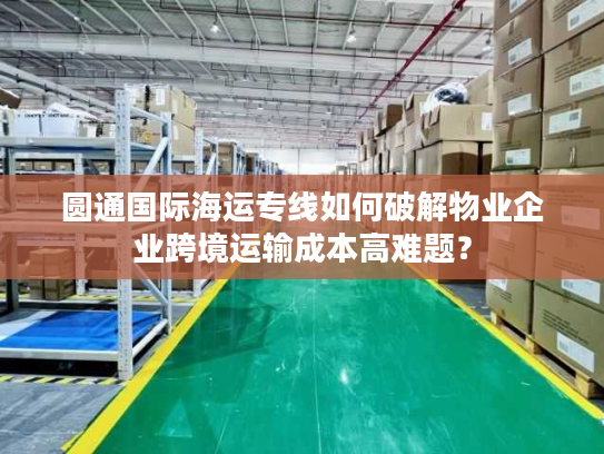 圆通国际海运专线如何破解物业企业跨境运输成本高难题？