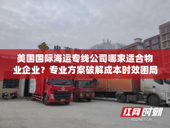 美国国际海运专线公司哪家适合物业企业？专业方案破解成本时效困局