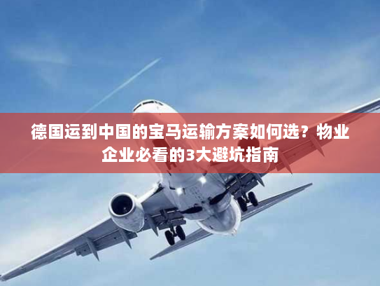 德国运到中国的宝马运输方案如何选？物业企业必看的3大避坑指南