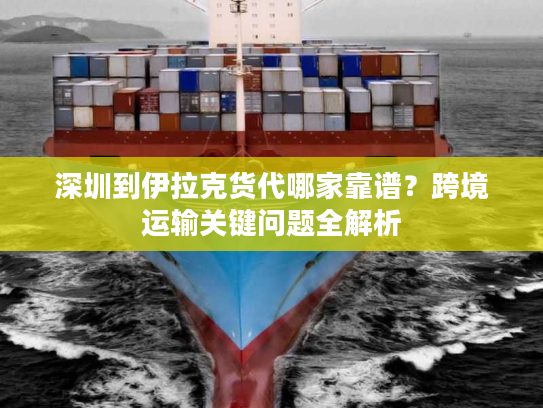 深圳到伊拉克货代哪家靠谱？跨境运输关键问题全解析