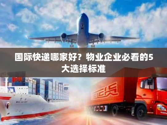 国际快递哪家好？物业企业必看的5大选择标准