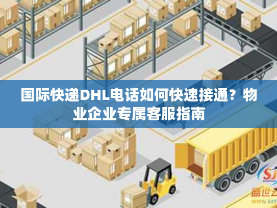 国际快递DHL电话如何快速接通？物业企业专属客服指南