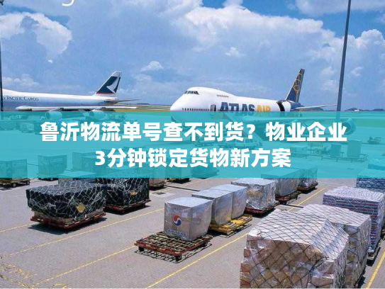 鲁沂物流单号查不到货？物业企业3分钟锁定货物新方案