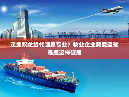 深圳双龙货代哪家专业？物业企业跨境运输难题这样破局