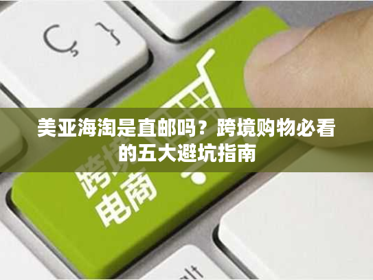 美亚海淘是直邮吗？跨境购物必看的五大避坑指南