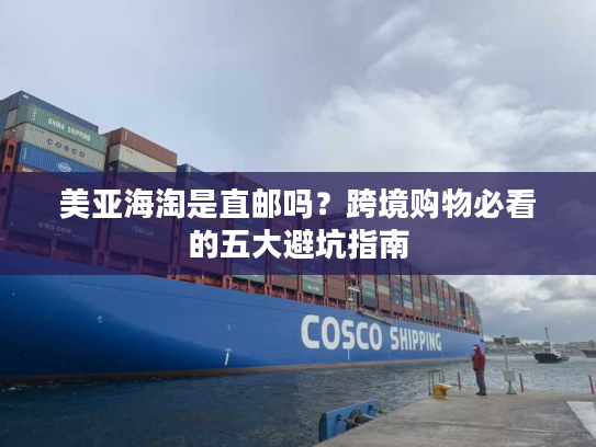 美亚海淘是直邮吗？跨境购物必看的五大避坑指南