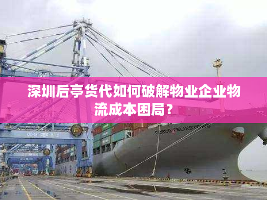 深圳后亭货代如何破解物业企业物流成本困局？
