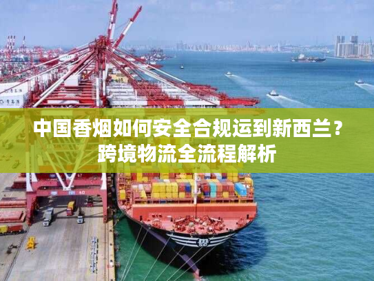 中国香烟如何安全合规运到新西兰？跨境物流全流程解析