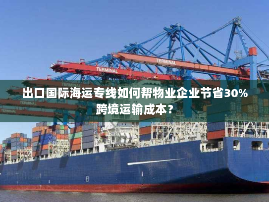 出口国际海运专线如何帮物业企业节省30%跨境运输成本？