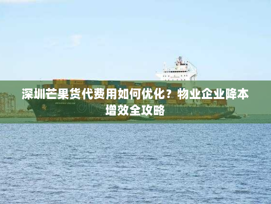 深圳芒果货代费用如何优化?物业企业降本增效全攻略 深圳芒果货代费用如何优化?物业企业降本增效全攻略