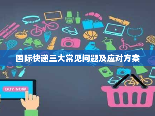 国际快递三大常见问题及应对方案