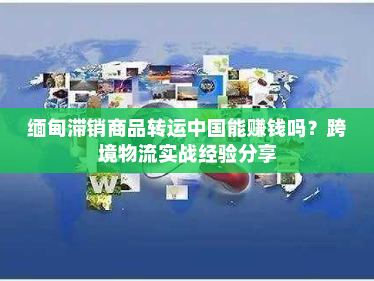 缅甸滞销商品转运中国能赚钱吗？跨境物流实战经验分享