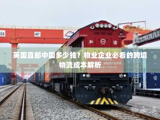 英国直邮中国多少钱？物业企业必看的跨境物流成本解析