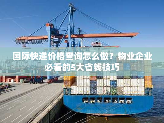 国际快递价格查询怎么做？物业企业必看的5大省钱技巧